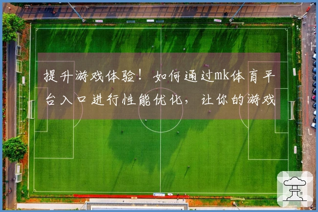 提升游戏体验！如何通过mk体育平台入口进行性能优化，让你的游戏速度更快更流畅