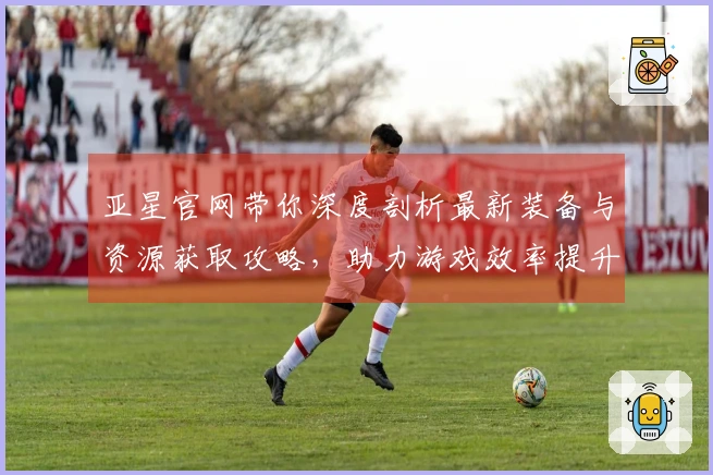 亚星官网带你深度剖析最新装备与资源获取攻略，助力游戏效率提升