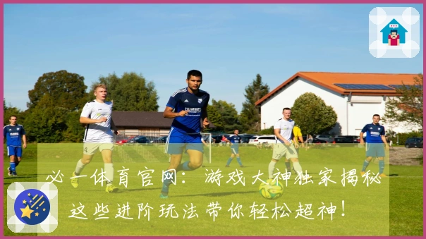 必一体育官网：游戏大神独家揭秘，这些进阶玩法带你轻松超神！