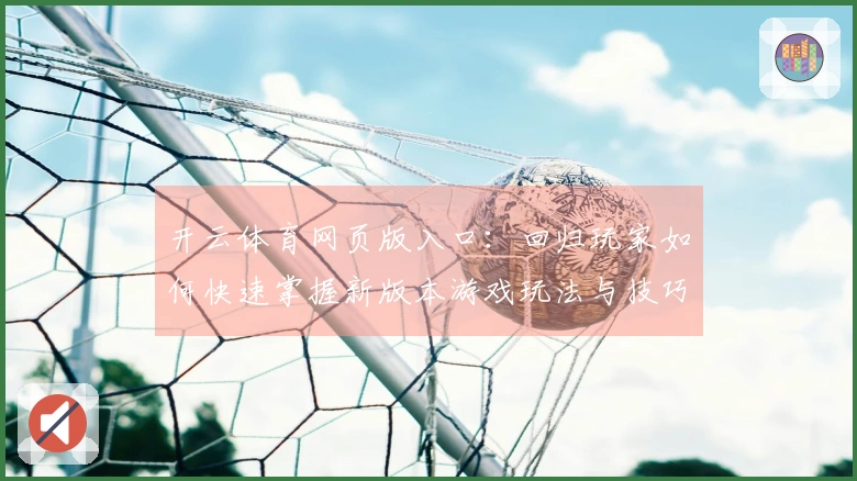 开云体育网页版入口：回归玩家如何快速掌握新版本游戏玩法与技巧