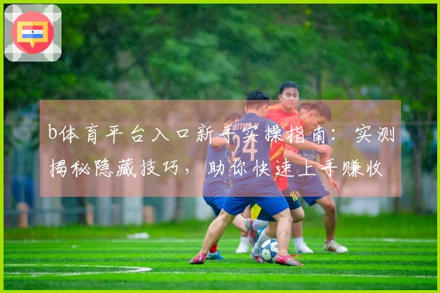 b体育平台入口新手实操指南：实测揭秘隐藏技巧，助你快速上手赚收益