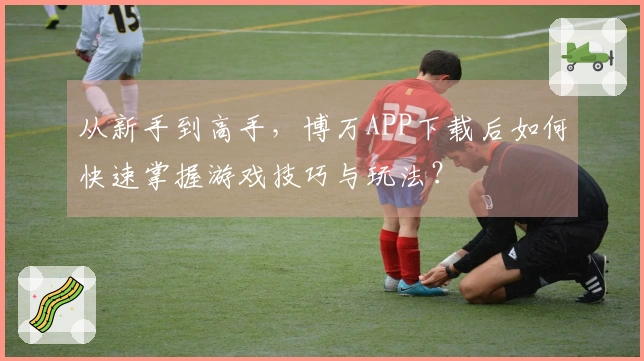 从新手到高手，博万APP下载后如何快速掌握游戏技巧与玩法？