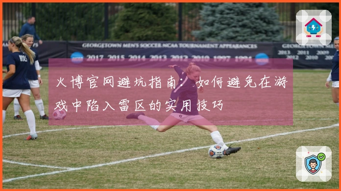 火博官网避坑指南：如何避免在游戏中陷入雷区的实用技巧