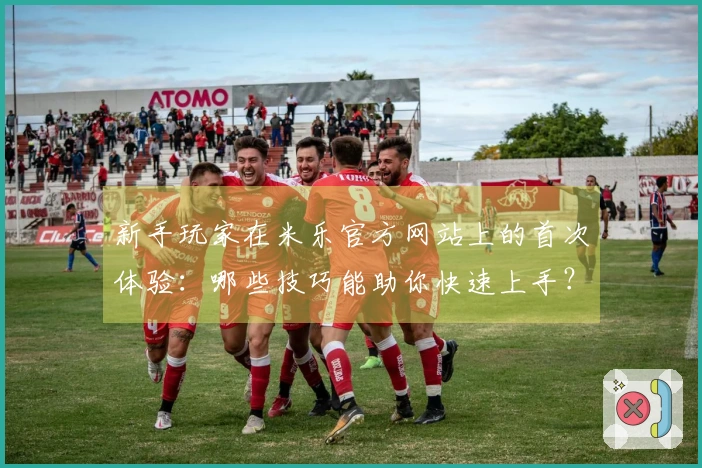 新手玩家在米乐官方网站上的首次体验：哪些技巧能助你快速上手？
