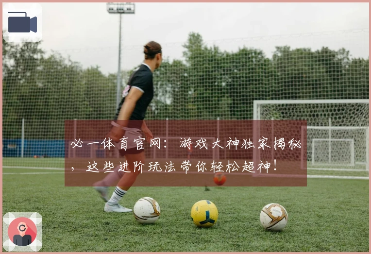 必一体育官网：游戏大神独家揭秘，这些进阶玩法带你轻松超神！