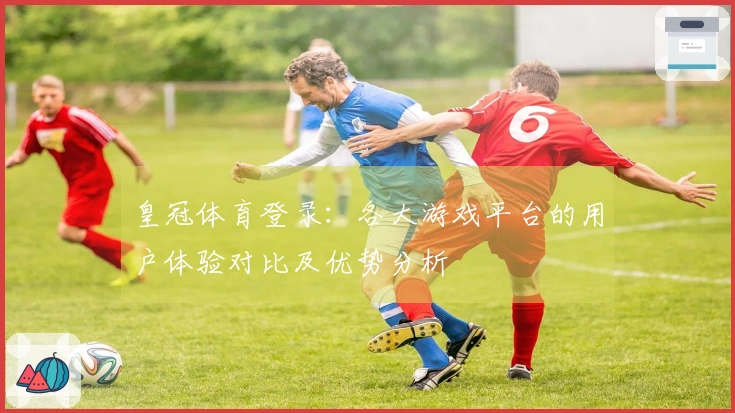 皇冠体育登录：各大游戏平台的用户体验对比及优势分析
