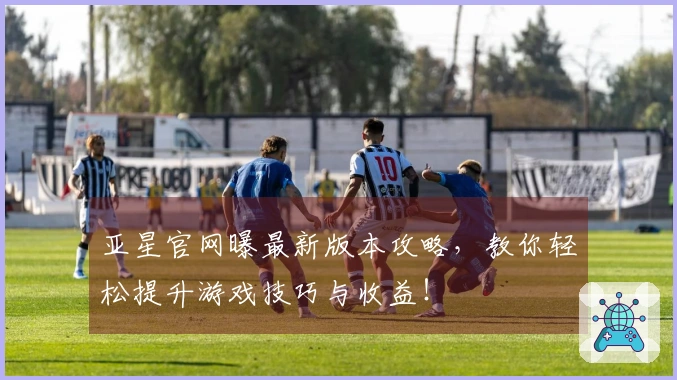 亚星官网曝最新版本攻略，教你轻松提升游戏技巧与收益！