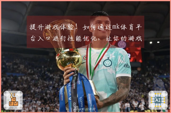 提升游戏体验！如何通过mk体育平台入口进行性能优化，让你的游戏速度更快更流畅