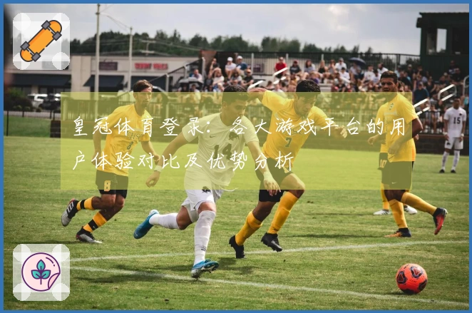 皇冠体育登录：各大游戏平台的用户体验对比及优势分析