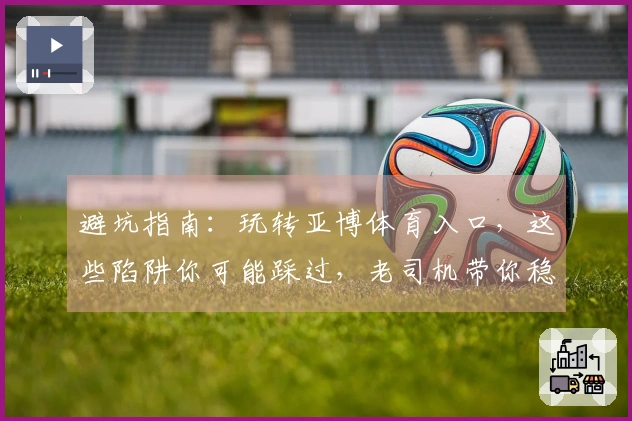 避坑指南：玩转亚博体育入口，这些陷阱你可能踩过，老司机带你稳赚不赔！
