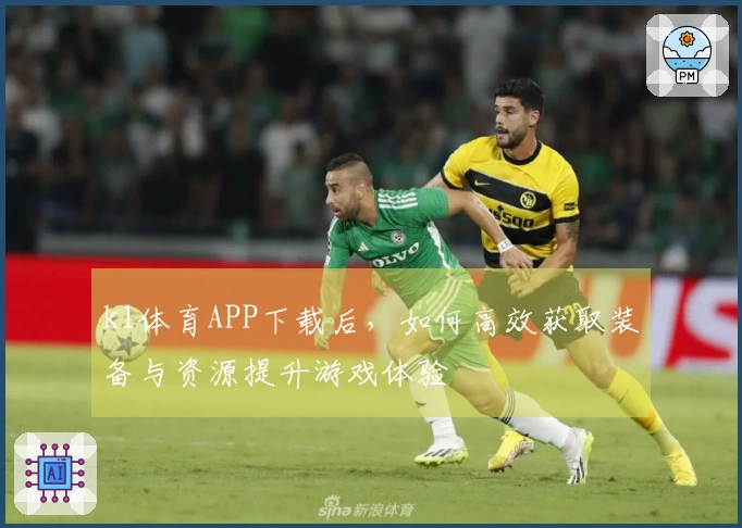 k1体育APP下载后，如何高效获取装备与资源提升游戏体验