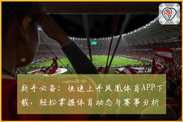 新手必备：快速上手凤凰体育APP下载，轻松掌握体育动态与赛事分析技巧