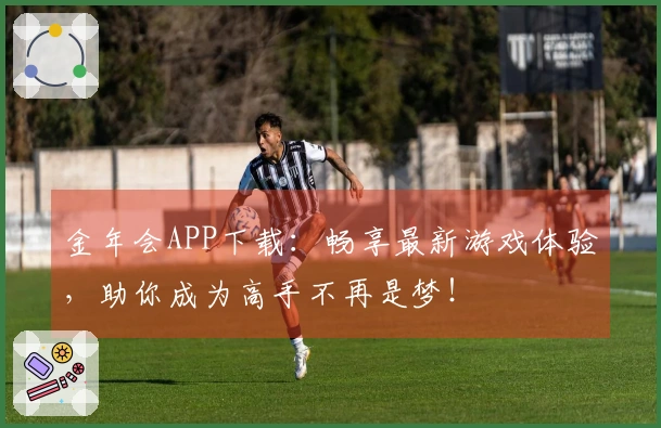 金年会APP下载：畅享最新游戏体验，助你成为高手不再是梦！