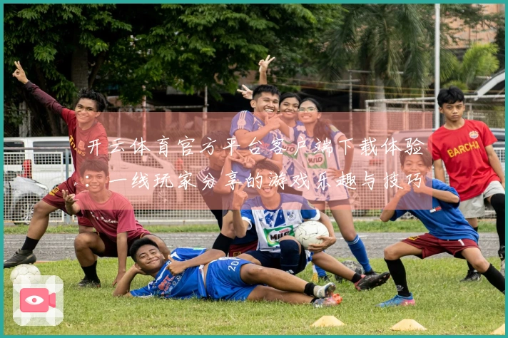 开云体育官方平台客户端下载体验：一线玩家分享的游戏乐趣与技巧