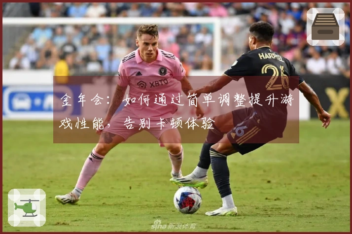 金年会：如何通过简单调整提升游戏性能，告别卡顿体验