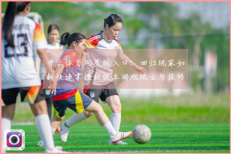 开云体育网页版入口：回归玩家如何快速掌握新版本游戏玩法与技巧