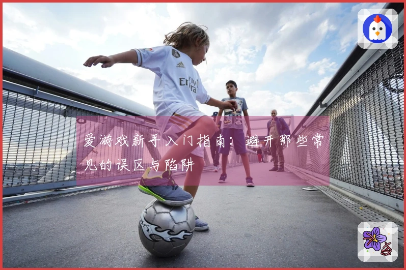 爱游戏新手入门指南：避开那些常见的误区与陷阱