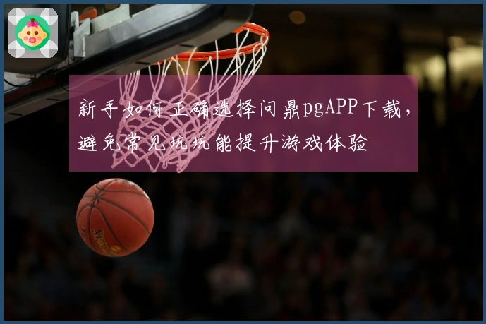 新手如何正确选择问鼎pgAPP下载，避免常见坑坑能提升游戏体验