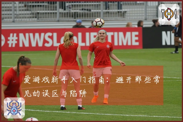 爱游戏新手入门指南:避开那些常见的误区与陷阱