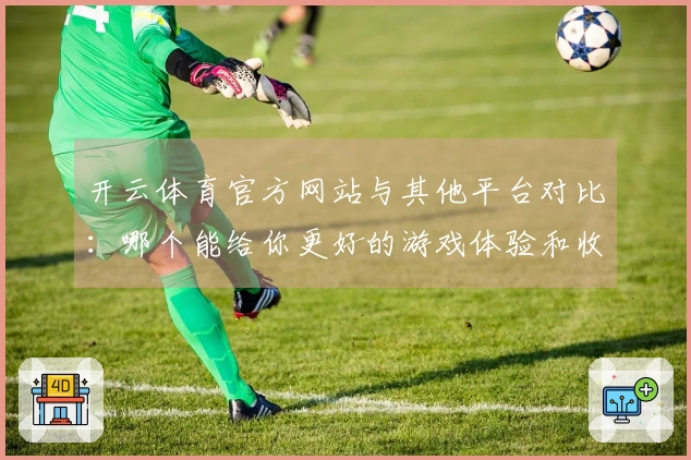 开云体育官方网站与其他平台对比：哪个能给你更好的游戏体验和收益？