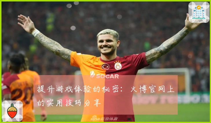提升游戏体验的秘密：火博官网上的实用技巧分享