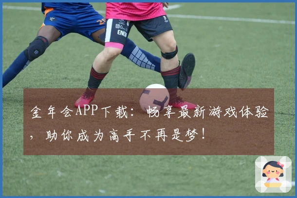 金年会APP下载：畅享最新游戏体验，助你成为高手不再是梦！
