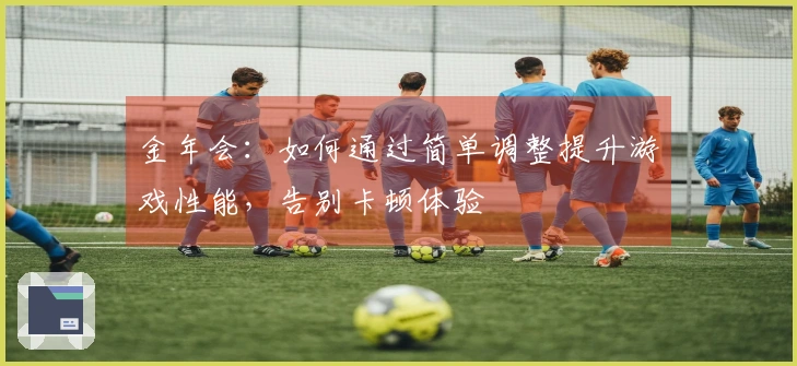 金年会:如何通过简单调整提升游戏性能,告别卡顿体验