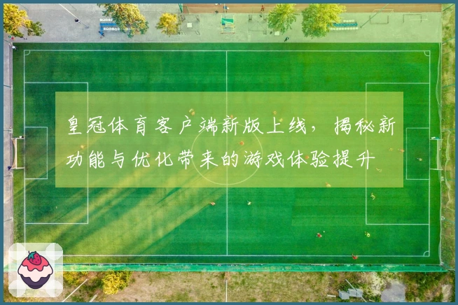 皇冠体育客户端新版上线，揭秘新功能与优化带来的游戏体验提升
