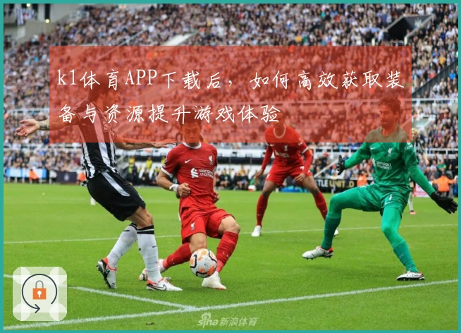 k1体育APP下载后，如何高效获取装备与资源提升游戏体验