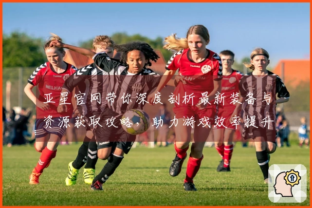 亚星官网带你深度剖析最新装备与资源获取攻略，助力游戏效率提升