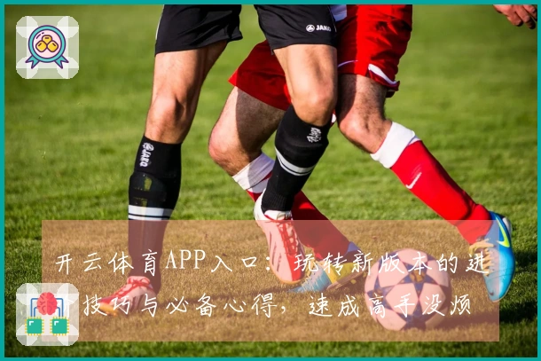 开云体育APP入口：玩转新版本的进阶技巧与必备心得，速成高手没烦恼！