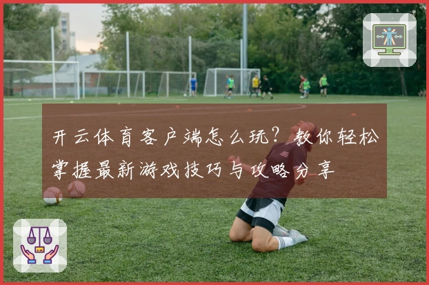 开云体育客户端怎么玩？教你轻松掌握最新游戏技巧与攻略分享